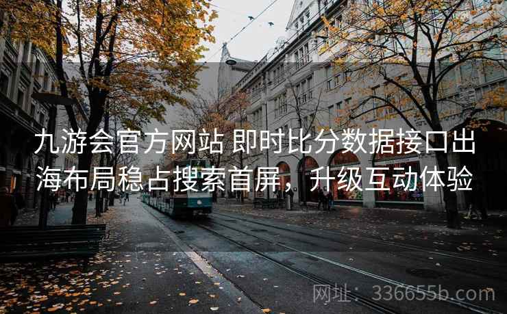 九游会官方网站 即时比分数据接口出海布局稳占搜索首屏，升级互动体验