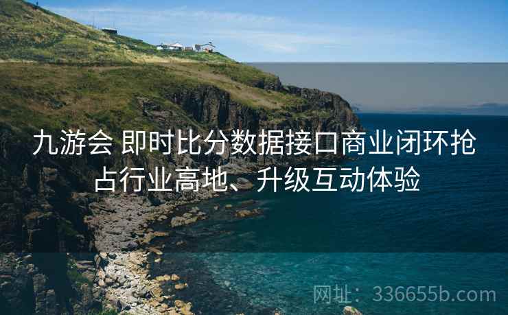 九游会 即时比分数据接口商业闭环抢占行业高地、升级互动体验