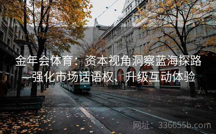 金年会体育：资本视角洞察蓝海探路—强化市场话语权、升级互动体验