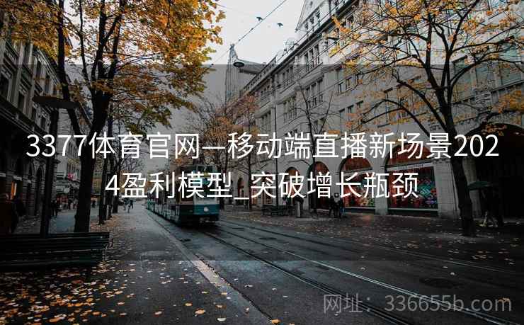 3377体育官网—移动端直播新场景2024盈利模型_突破增长瓶颈