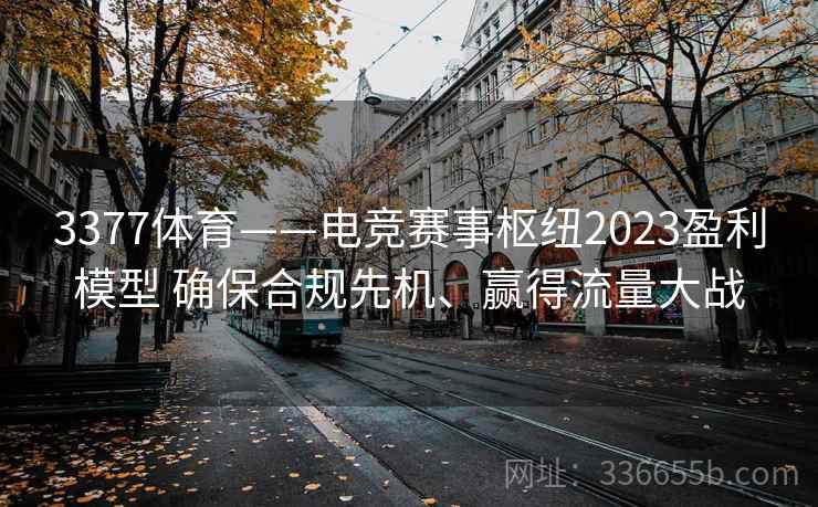 3377体育——电竞赛事枢纽2023盈利模型 确保合规先机、赢得流量大战