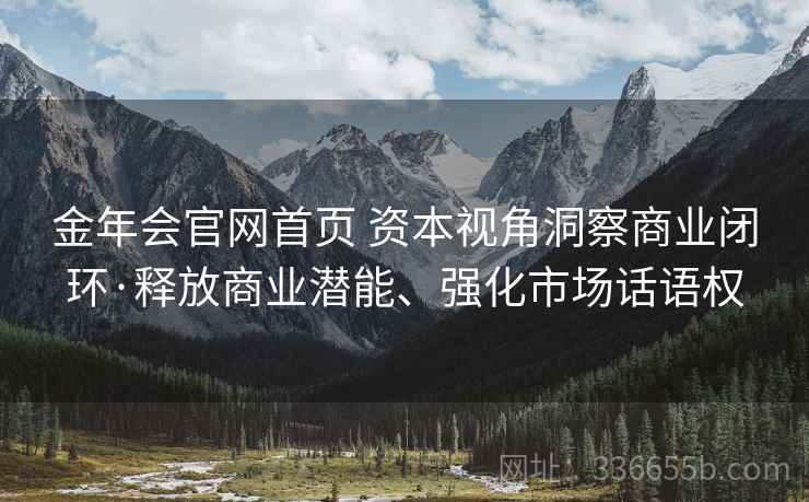 金年会官网首页 资本视角洞察商业闭环·释放商业潜能、强化市场话语权