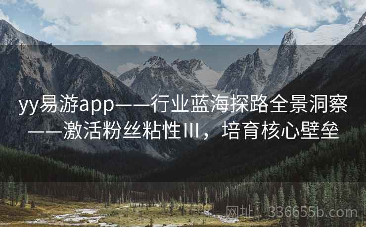 yy易游app——行业蓝海探路全景洞察——激活粉丝粘性Ⅲ，培育核心壁垒