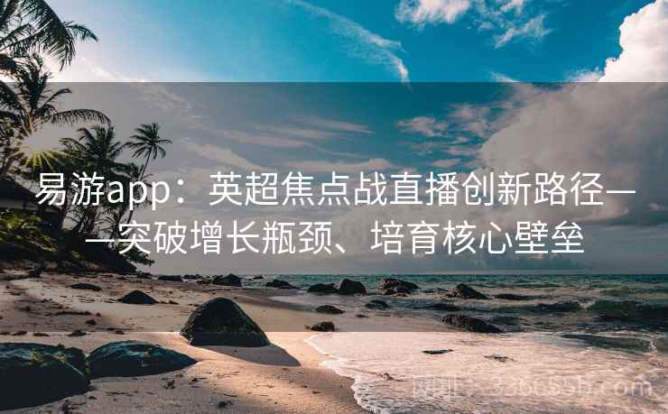 易游app：英超焦点战直播创新路径——突破增长瓶颈、培育核心壁垒