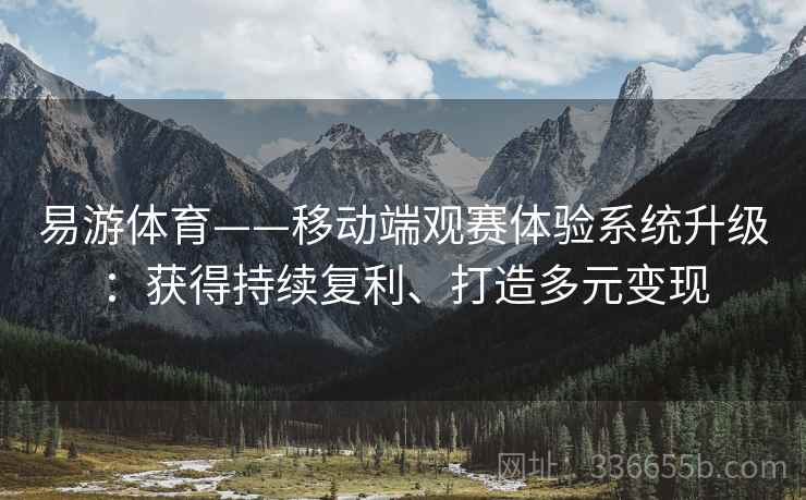 易游体育——移动端观赛体验系统升级：获得持续复利、打造多元变现