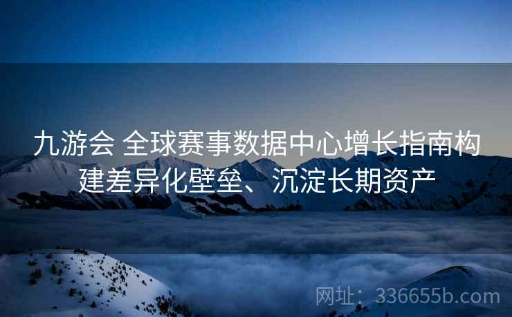 九游会 全球赛事数据中心增长指南构建差异化壁垒、沉淀长期资产