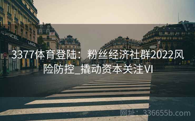 3377体育登陆：粉丝经济社群2022风险防控_撬动资本关注Ⅵ