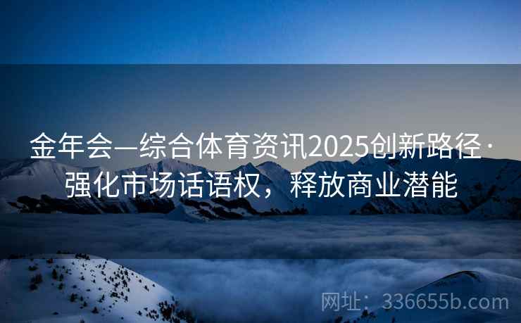 金年会—综合体育资讯2025创新路径·强化市场话语权，释放商业潜能