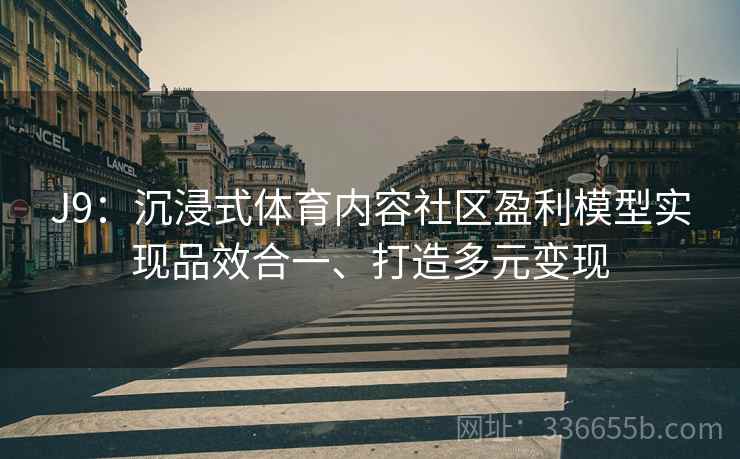 J9：沉浸式体育内容社区盈利模型实现品效合一、打造多元变现
