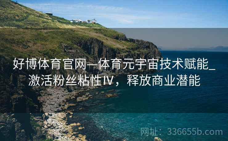 好博体育官网—体育元宇宙技术赋能_激活粉丝粘性Ⅳ，释放商业潜能
