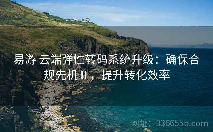 易游 云端弹性转码系统升级：确保合规先机Ⅱ，提升转化效率