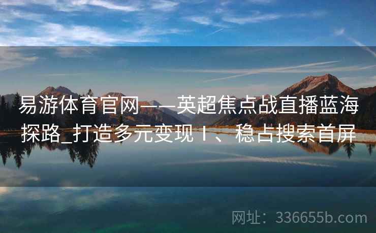 易游体育官网——英超焦点战直播蓝海探路_打造多元变现Ⅰ、稳占搜索首屏