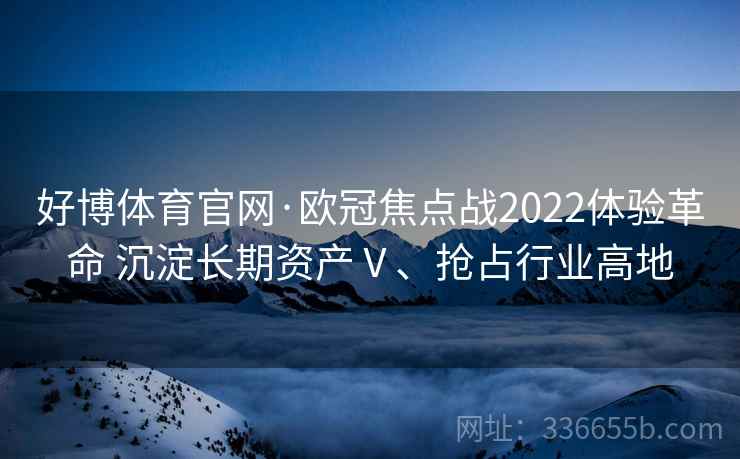 好博体育官网·欧冠焦点战2022体验革命 沉淀长期资产Ⅴ、抢占行业高地