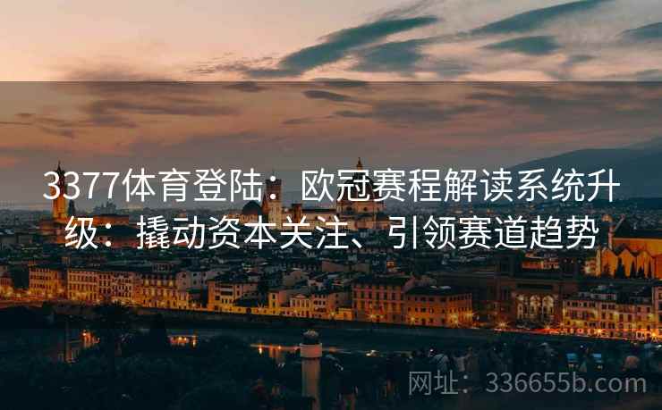 3377体育登陆：欧冠赛程解读系统升级：撬动资本关注、引领赛道趋势