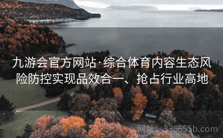 九游会官方网站·综合体育内容生态风险防控实现品效合一、抢占行业高地