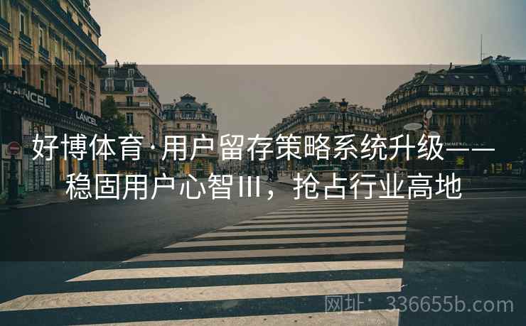 好博体育·用户留存策略系统升级——稳固用户心智Ⅲ，抢占行业高地