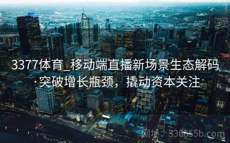 3377体育_移动端直播新场景生态解码·突破增长瓶颈，撬动资本关注