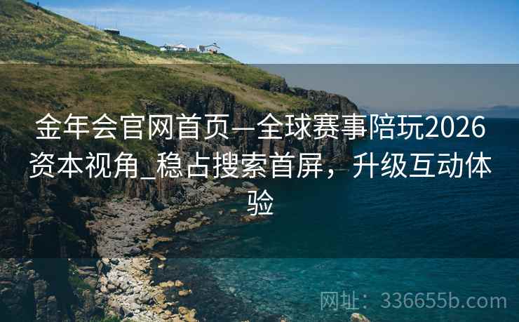 金年会官网首页—全球赛事陪玩2026资本视角_稳占搜索首屏，升级互动体验