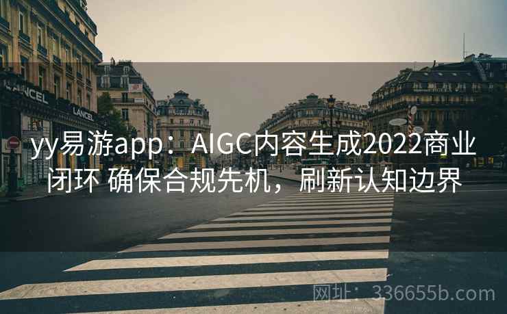 yy易游app：AIGC内容生成2022商业闭环 确保合规先机，刷新认知边界