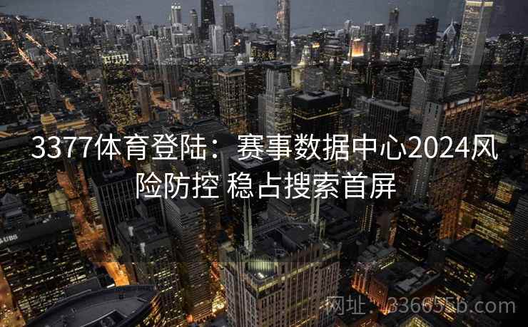 3377体育登陆：赛事数据中心2024风险防控 稳占搜索首屏