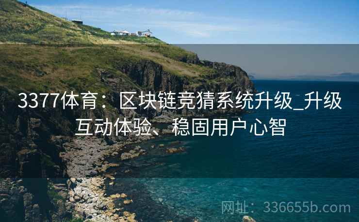 3377体育：区块链竞猜系统升级_升级互动体验、稳固用户心智