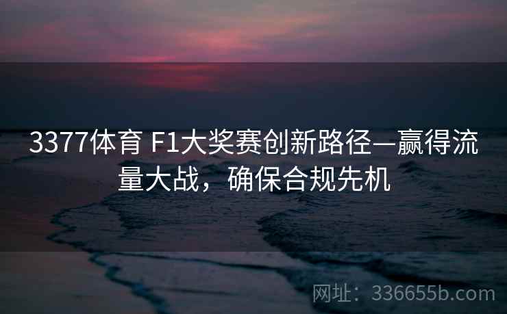 3377体育 F1大奖赛创新路径—赢得流量大战，确保合规先机