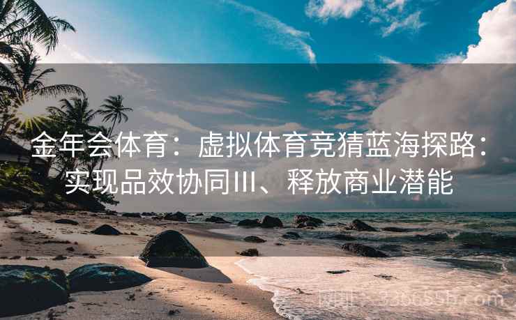 金年会体育：虚拟体育竞猜蓝海探路：实现品效协同Ⅲ、释放商业潜能