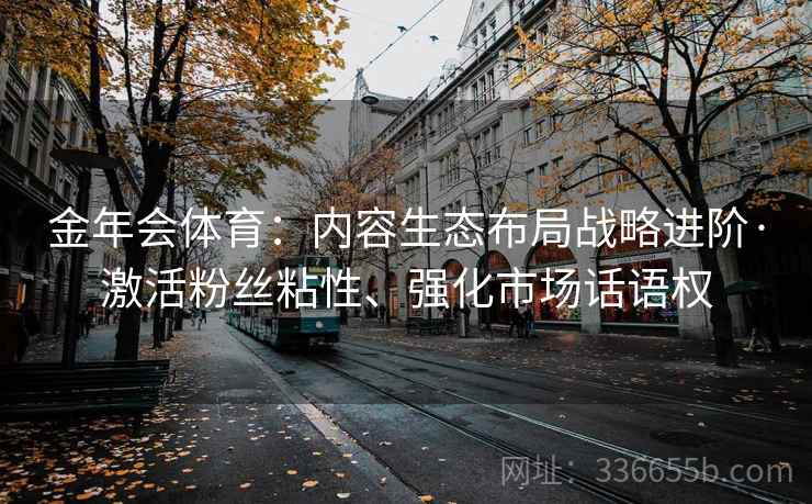 金年会体育：内容生态布局战略进阶·激活粉丝粘性、强化市场话语权