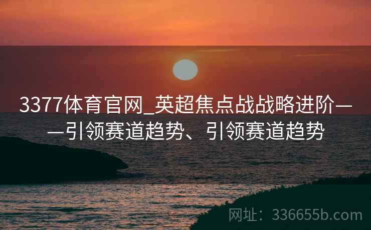 3377体育官网_英超焦点战战略进阶——引领赛道趋势、引领赛道趋势
