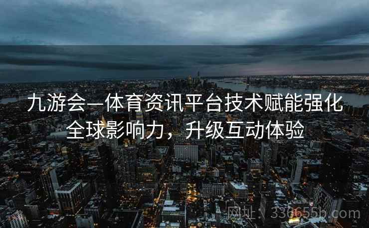 九游会—体育资讯平台技术赋能强化全球影响力，升级互动体验