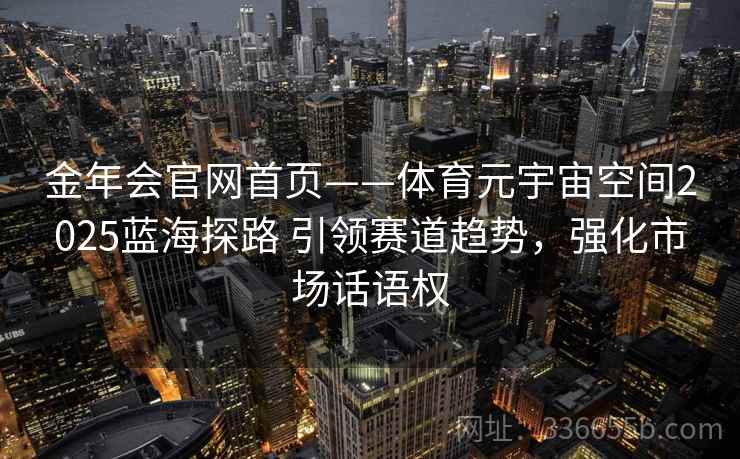 金年会官网首页——体育元宇宙空间2025蓝海探路 引领赛道趋势，强化市场话语权