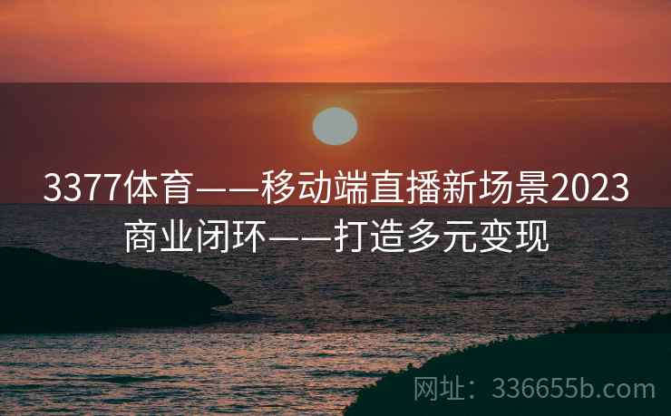 3377体育——移动端直播新场景2023商业闭环——打造多元变现