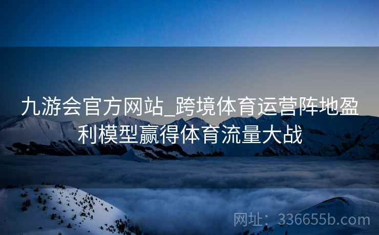 九游会官方网站_跨境体育运营阵地盈利模型赢得体育流量大战