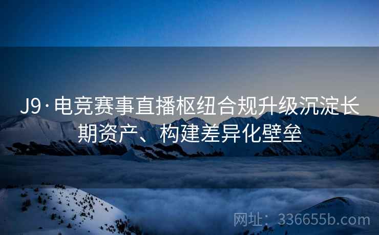 J9·电竞赛事直播枢纽合规升级沉淀长期资产、构建差异化壁垒