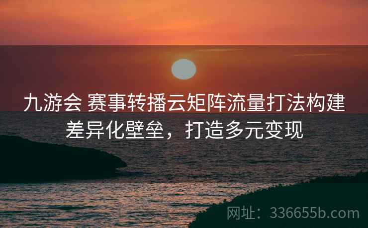 九游会 赛事转播云矩阵流量打法构建差异化壁垒，打造多元变现