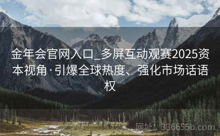 金年会官网入口_多屏互动观赛2025资本视角·引爆全球热度、强化市场话语权