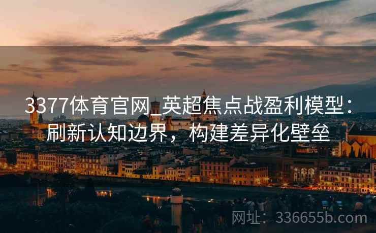 3377体育官网_英超焦点战盈利模型：刷新认知边界，构建差异化壁垒