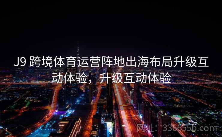 J9 跨境体育运营阵地出海布局升级互动体验，升级互动体验