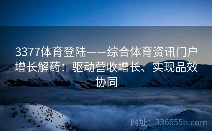 3377体育登陆——综合体育资讯门户增长解药：驱动营收增长、实现品效协同