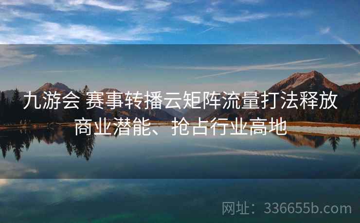 九游会 赛事转播云矩阵流量打法释放商业潜能、抢占行业高地